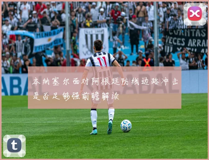本纳塞尔面对阿根廷防线边路冲击是否足够强前瞻解读