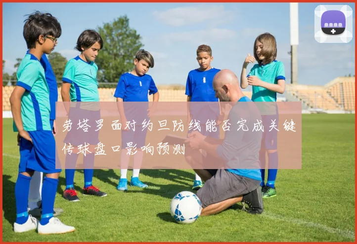劳塔罗面对约旦防线能否完成关键传球盘口影响预测
