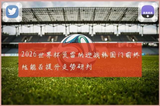 2026世界杯莫雷纳迎战韩国门前终结能否提升走势研判