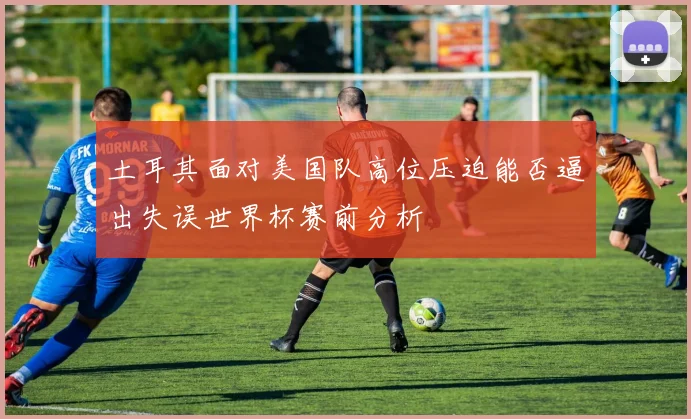 土耳其面对美国队高位压迫能否逼出失误世界杯赛前分析