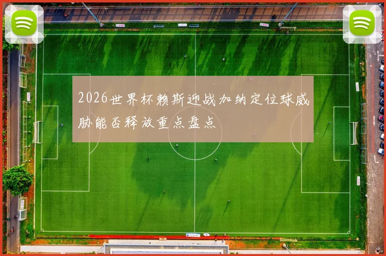 2026世界杯赖斯迎战加纳定位球威胁能否释放重点盘点