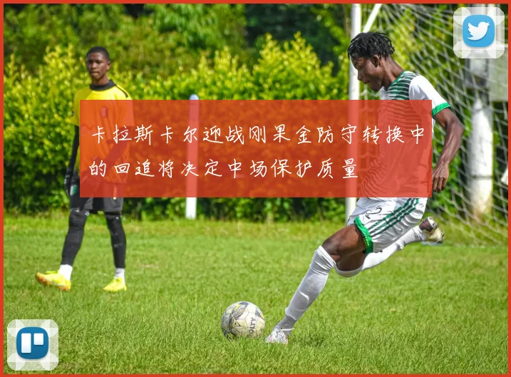 卡拉斯卡尔迎战刚果金防守转换中的回追将决定中场保护质量